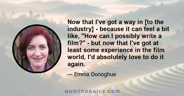 Now that I've got a way in [to the industry] - because it can feel a bit like, How can I possibly write a film? - but now that I've got at least some experience in the film world, I'd absolutely love to do it again.