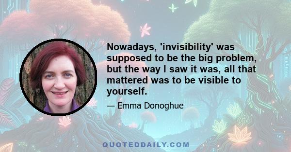 Nowadays, 'invisibility' was supposed to be the big problem, but the way I saw it was, all that mattered was to be visible to yourself.