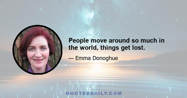 People move around so much in the world, things get lost.