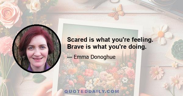 Scared is what you're feeling. Brave is what you're doing.