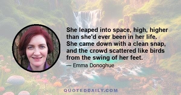 She leaped into space, high, higher than she'd ever been in her life. She came down with a clean snap, and the crowd scattered like birds from the swing of her feet.