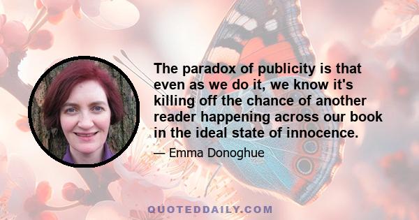 The paradox of publicity is that even as we do it, we know it's killing off the chance of another reader happening across our book in the ideal state of innocence.