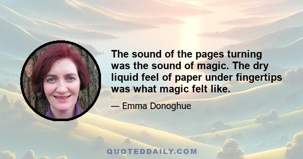 The sound of the pages turning was the sound of magic. The dry liquid feel of paper under fingertips was what magic felt like.