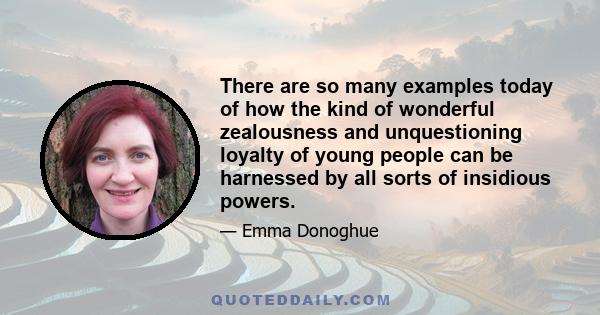 There are so many examples today of how the kind of wonderful zealousness and unquestioning loyalty of young people can be harnessed by all sorts of insidious powers.