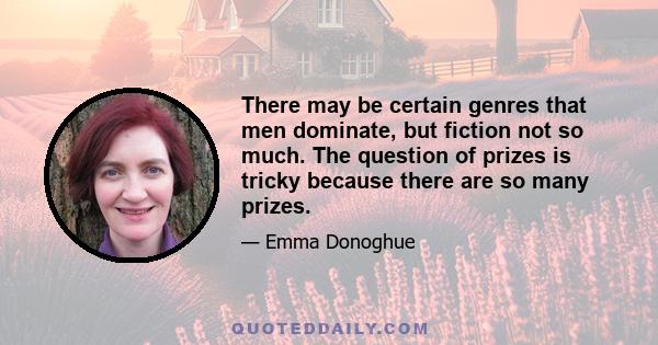 There may be certain genres that men dominate, but fiction not so much. The question of prizes is tricky because there are so many prizes.