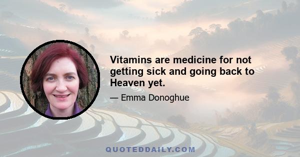 Vitamins are medicine for not getting sick and going back to Heaven yet.