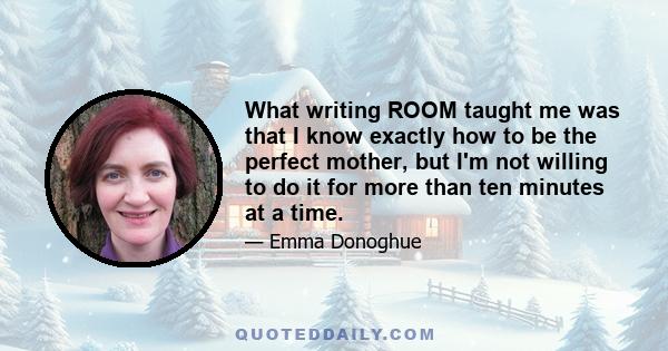 What writing ROOM taught me was that I know exactly how to be the perfect mother, but I'm not willing to do it for more than ten minutes at a time.