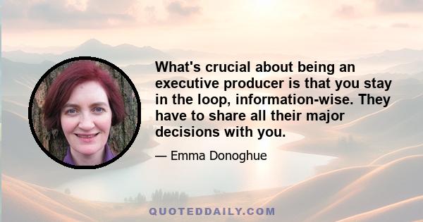 What's crucial about being an executive producer is that you stay in the loop, information-wise. They have to share all their major decisions with you.