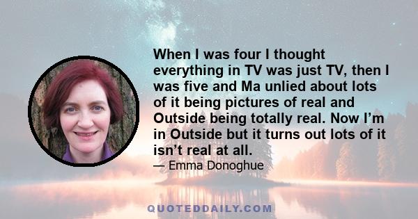 When I was four I thought everything in TV was just TV, then I was five and Ma unlied about lots of it being pictures of real and Outside being totally real. Now I’m in Outside but it turns out lots of it isn’t real at