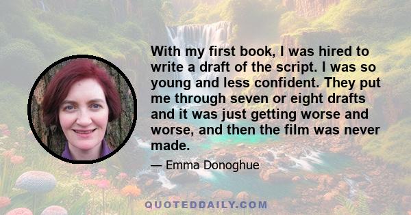 With my first book, I was hired to write a draft of the script. I was so young and less confident. They put me through seven or eight drafts and it was just getting worse and worse, and then the film was never made.