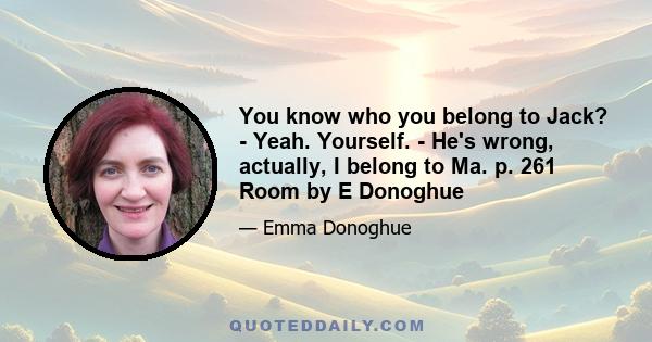 You know who you belong to Jack? - Yeah. Yourself. - He's wrong, actually, I belong to Ma. p. 261 Room by E Donoghue