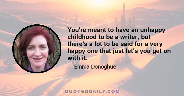 You're meant to have an unhappy childhood to be a writer, but there's a lot to be said for a very happy one that just let's you get on with it.