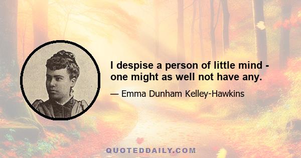 I despise a person of little mind - one might as well not have any.