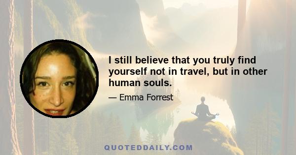 I still believe that you truly find yourself not in travel, but in other human souls.