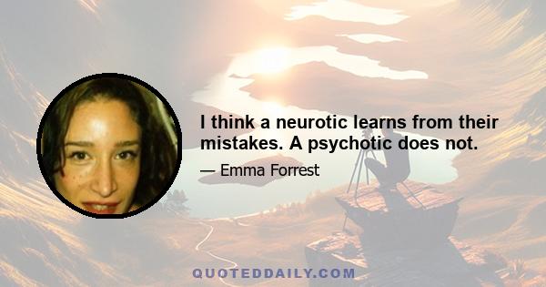 I think a neurotic learns from their mistakes. A psychotic does not.