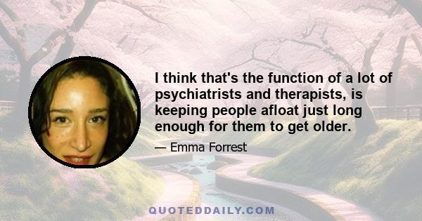 I think that's the function of a lot of psychiatrists and therapists, is keeping people afloat just long enough for them to get older.