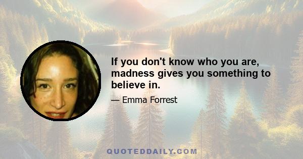 If you don't know who you are, madness gives you something to believe in.