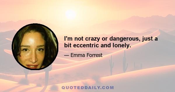 I'm not crazy or dangerous, just a bit eccentric and lonely.