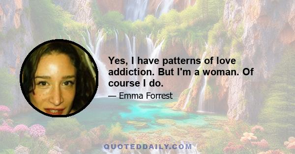 Yes, I have patterns of love addiction. But I'm a woman. Of course I do.