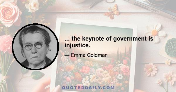 ... the keynote of government is injustice.