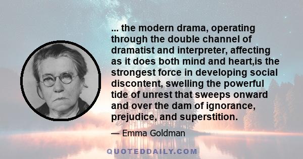 ... the modern drama, operating through the double channel of dramatist and interpreter, affecting as it does both mind and heart,is the strongest force in developing social discontent, swelling the powerful tide of