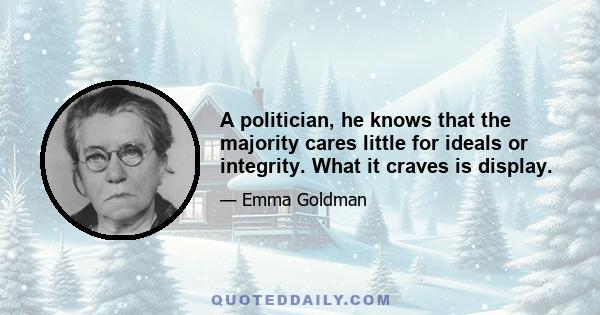 A politician, he knows that the majority cares little for ideals or integrity. What it craves is display.