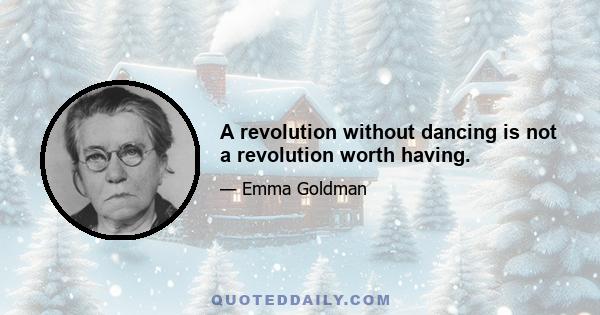 A revolution without dancing is not a revolution worth having.