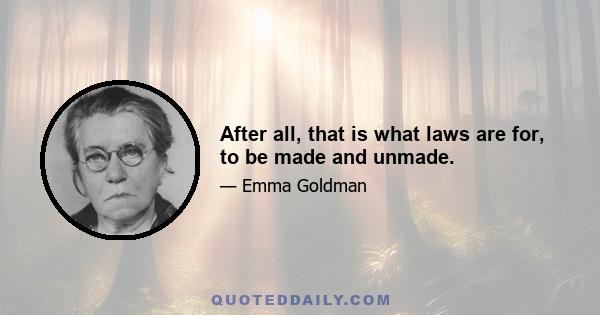 After all, that is what laws are for, to be made and unmade.