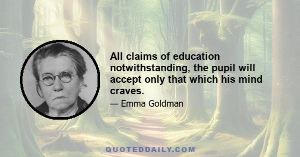 All claims of education notwithstanding, the pupil will accept only that which his mind craves.