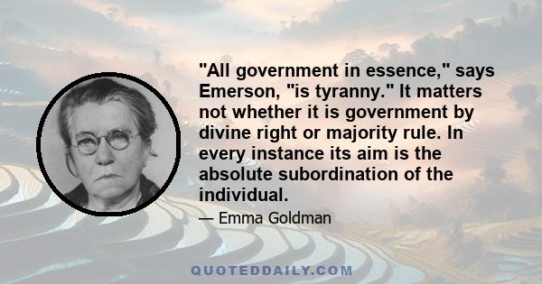 All government in essence, says Emerson, is tyranny. It matters not whether it is government by divine right or majority rule. In every instance its aim is the absolute subordination of the individual.