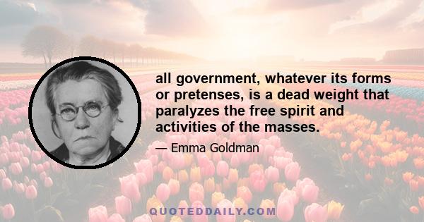 all government, whatever its forms or pretenses, is a dead weight that paralyzes the free spirit and activities of the masses.