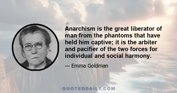 Anarchism is the great liberator of man from the phantoms that have held him captive; it is the arbiter and pacifier of the two forces for individual and social harmony.