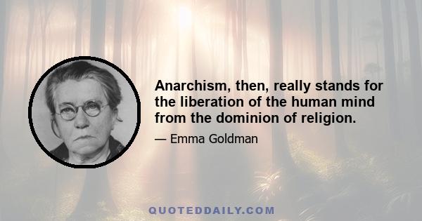 Anarchism, then, really stands for the liberation of the human mind from the dominion of religion.