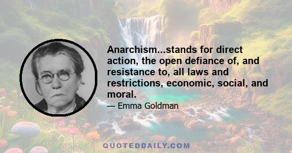 Anarchism...stands for direct action, the open defiance of, and resistance to, all laws and restrictions, economic, social, and moral.