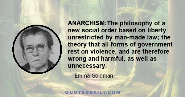 ANARCHISM:The philosophy of a new social order based on liberty unrestricted by man-made law; the theory that all forms of government rest on violence, and are therefore wrong and harmful, as well as unnecessary.