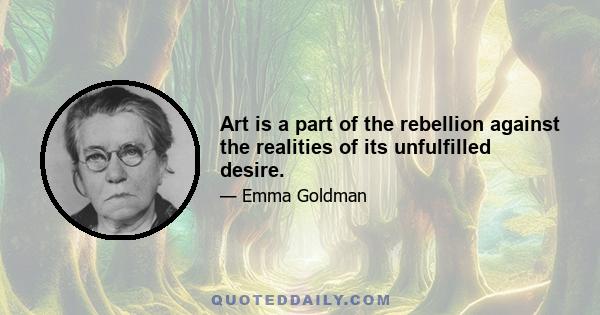 Art is a part of the rebellion against the realities of its unfulfilled desire.