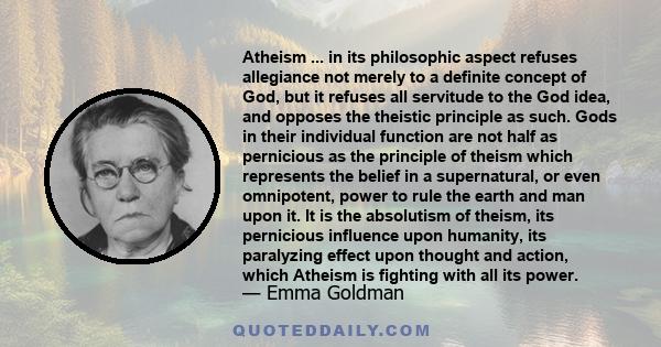 Atheism ... in its philosophic aspect refuses allegiance not merely to a definite concept of God, but it refuses all servitude to the God idea, and opposes the theistic principle as such. Gods in their individual