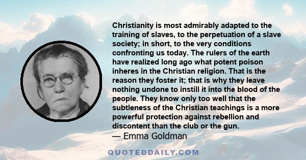 Christianity is most admirably adapted to the training of slaves, to the perpetuation of a slave society; in short, to the very conditions confronting us today. The rulers of the earth have realized long ago what potent 