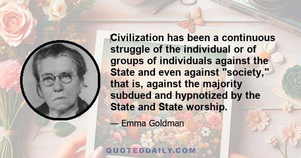 ‎Civilization has been a continuous struggle of the individual or of groups of individuals against the State and even against society, that is, against the majority subdued and hypnotized by the State and State worship.