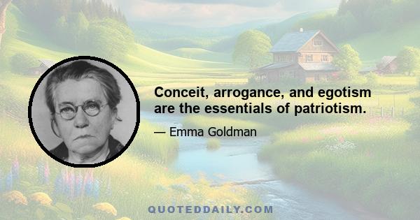 Conceit, arrogance, and egotism are the essentials of patriotism.