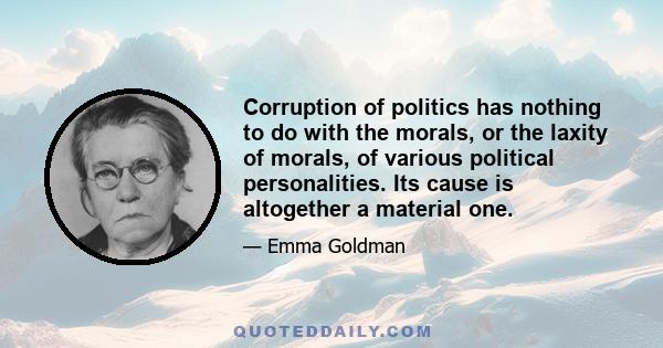 Corruption of politics has nothing to do with the morals, or the laxity of morals, of various political personalities. Its cause is altogether a material one.