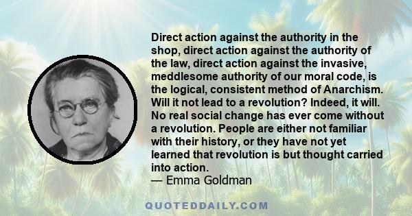 Direct action against the authority in the shop, direct action against the authority of the law, direct action against the invasive, meddlesome authority of our moral code, is the logical, consistent method of