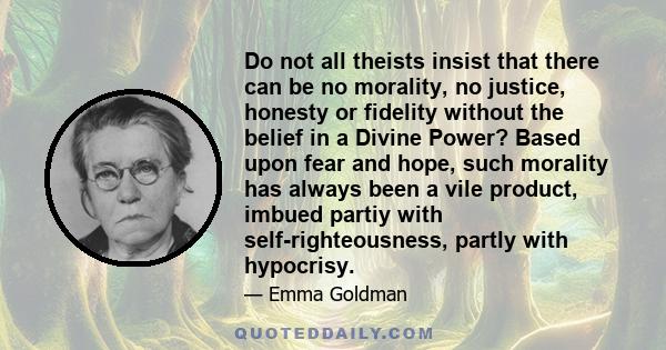 Do not all theists insist that there can be no morality, no justice, honesty or fidelity without the belief in a Divine Power? Based upon fear and hope, such morality has always been a vile product, imbued partiy with