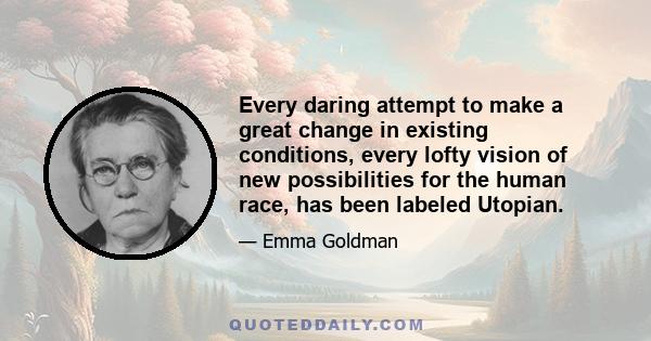 Every daring attempt to make a great change in existing conditions, every lofty vision of new possibilities for the human race, has been labeled Utopian.