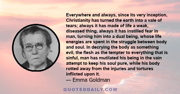 Everywhere and always, since its very inception, Christianity has turned the earth into a vale of tears; always it has made of life a weak, diseased thing, always it has instilled fear in man, turning him into a dual