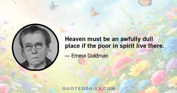 Heaven must be an awfully dull place if the poor in spirit live there.