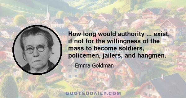 How long would authority ... exist, if not for the willingness of the mass to become soldiers, policemen, jailers, and hangmen.