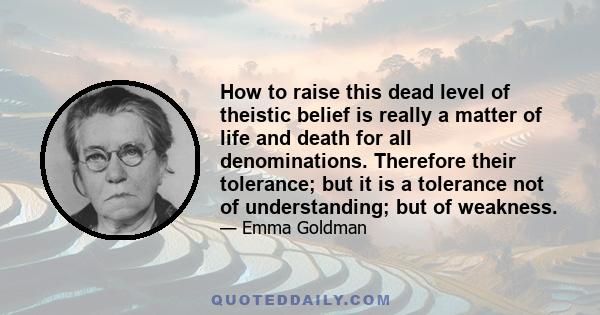 How to raise this dead level of theistic belief is really a matter of life and death for all denominations. Therefore their tolerance; but it is a tolerance not of understanding; but of weakness.