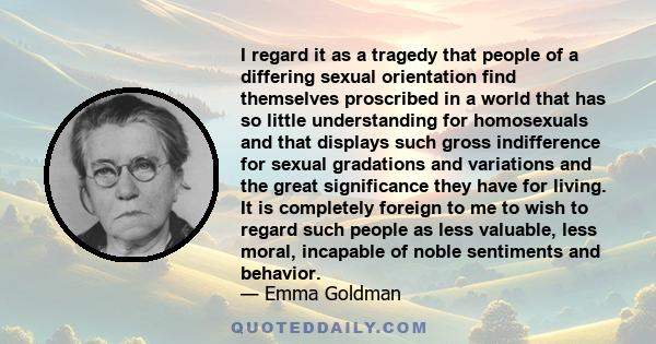 I regard it as a tragedy that people of a differing sexual orientation find themselves proscribed in a world that has so little understanding for homosexuals and that displays such gross indifference for sexual