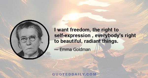 I want freedom, the right to self-expression , everybody's right to beautiful, radiant things.